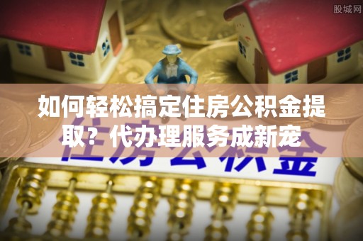 屯门如何轻松搞定住房公积金提取？代办理服务成新宠