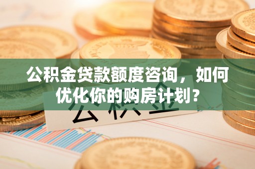 屯门公积金贷款额度咨询，如何优化你的购房计划？